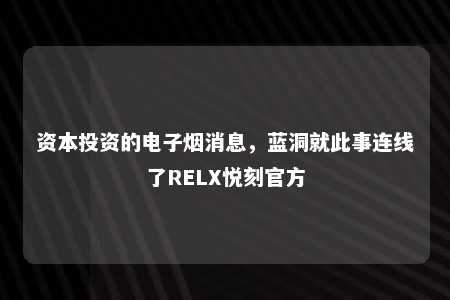 资本投资的电子烟消息，蓝洞就此事连线了RELX悦刻官方