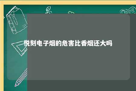 悦刻电子烟的危害比香烟还大吗