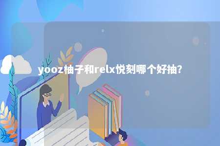 yooz柚子和relx悦刻哪个好抽？