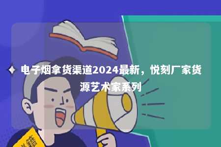 电子烟拿货渠道2024最新，悦刻厂家货源艺术家系列