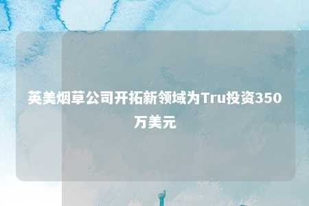 英美烟草公司开拓新领域为Tru投资350万美元