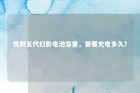 悦刻五代幻影电池容量，需要充电多久？