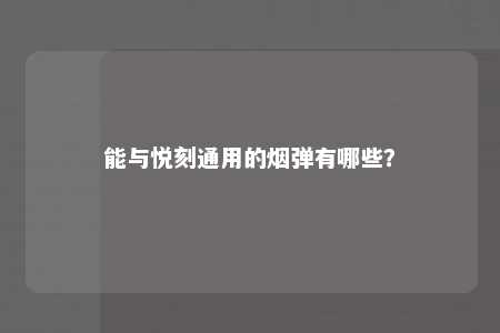 能与悦刻通用的烟弹有哪些？